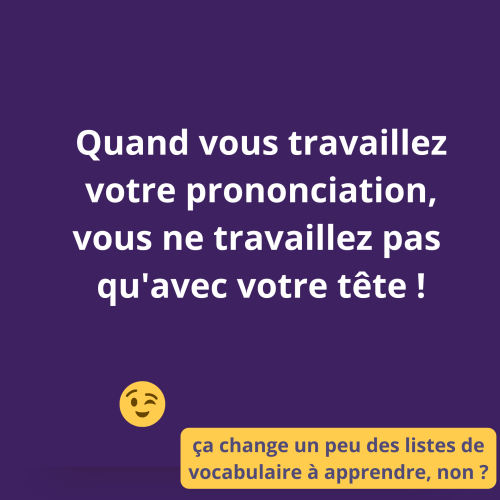 Quand vous travaillez votre prononciation, vous ne travaillez pas qu'avec votre tête !